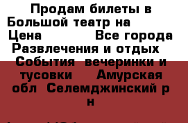 Продам билеты в Большой театр на 09.06. › Цена ­ 3 600 - Все города Развлечения и отдых » События, вечеринки и тусовки   . Амурская обл.,Селемджинский р-н